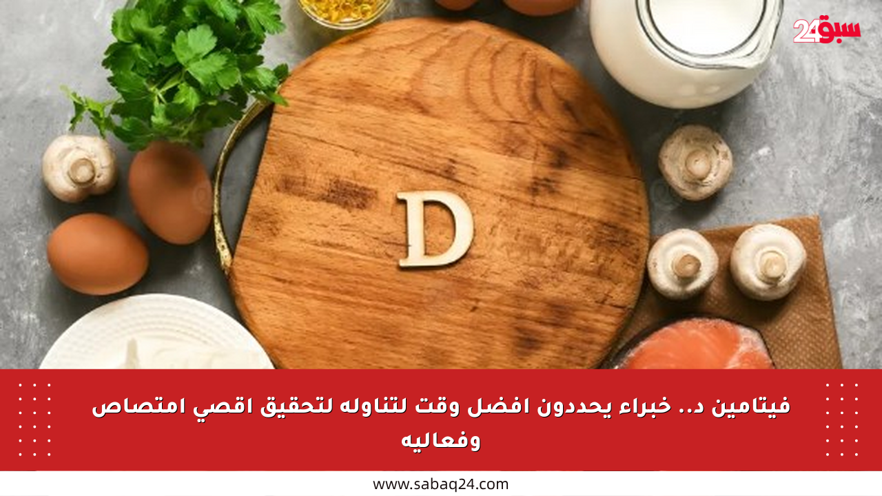 فيتامين د.. خبراء يحددون أفضل وقت لتناوله لتحقيق أقصى امتصاص وفعالية